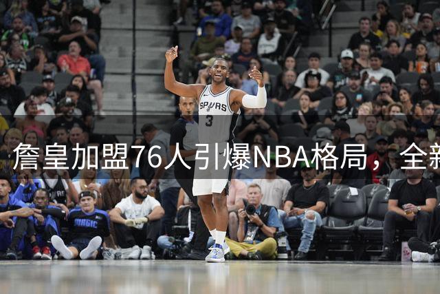 詹皇加盟76人引爆NBA格局，全新球队实力排名出炉